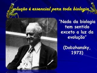 Evolução é essencial para toda biologia

                        “Nada da biologia
                           tem sentido
                         exceto a luz da
                            evolução”

                          (Dobzhansky,
                             1973)
 