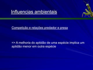Influencias ambientais


Competição e relações predador e presa



=> A melhoria do aptidão de uma espécie implica um
aptidão menor em outra espécie
 