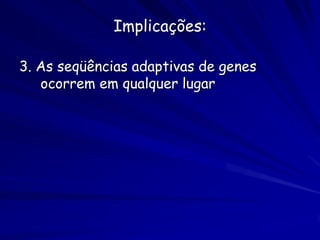 Implicações:

3. As seqüências adaptivas de genes
   ocorrem em qualquer lugar
 