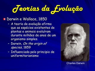 Teorias da Evolução
Darwin e Wallace, 1850
– A teoria de evolução afirma
  que as espécies existentes de
  plantas e animais evoluíram
  durante milhões de anos de um
  organismo simples.
– Darwin, On the origin of
  species, 1859
– Influenciada pelo principio de
  uniformitarianismo

                                   Charles Darwin
 