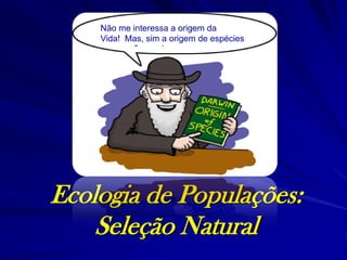 Não me interessa a origem da
    Vida! Mas, sim a origem de espécies




Ecologia de Populações:
    Seleção Natural
 
