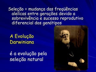 Seleção = mudança das freqüências
 alelícas entre gerações devido a
 sobrevivência e sucesso reprodutivo
 diferencial dos genótipos


A Evolução
Darwiniana

é a evolução pela
seleção natural
 