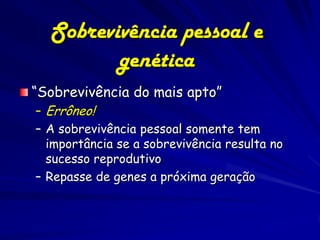 Sobrevivência pessoal e
         genética
“Sobrevivência do mais apto”
– Errôneo!
– A sobrevivência pessoal somente tem
  importância se a sobrevivência resulta no
  sucesso reprodutivo
– Repasse de genes a próxima geração
 