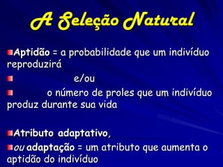 A Seleção Natural
 Aptidão = a probabilidade que um indivíduo
reproduzirá
              e/ou
        o número de proles que um indivíduo
produz durante sua vida

 Atributo adaptativo,
 ou adaptação = um atributo que aumenta o
aptidão do indivíduo
 