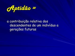 Aptidão =
a contribuição relativa dos
  descendentes de um indivíduo a
  gerações futuras
 