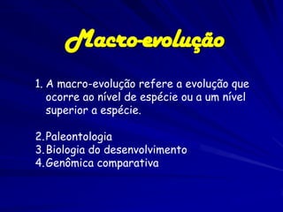 Macro-evolução
1. A macro-evolução refere a evolução que
   ocorre ao nível de espécie ou a um nível
   superior a espécie.

2. Paleontologia
3. Biologia do desenvolvimento
4. Genômica comparativa
 