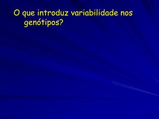 O que introduz variabilidade nos
  genótipos?
 
