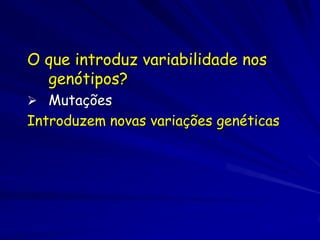 O que introduz variabilidade nos
  genótipos?
 Mutações
Introduzem novas variações genéticas
 