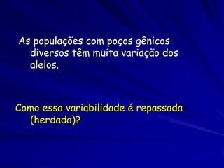 As populações com poços gênicos
  diversos têm muita variação dos
  alelos.



Como essa variabilidade é repassada
  (herdada)?
 