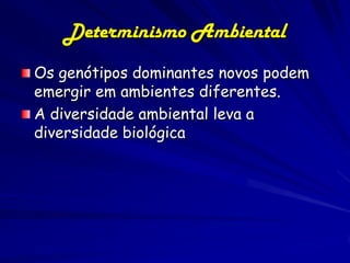 Determinismo Ambiental
Os genótipos dominantes novos podem
emergir em ambientes diferentes.
A diversidade ambiental leva a
diversidade biológica
 