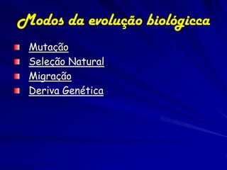 Modos da evolução biológicca
 Mutação
 Seleção Natural
 Migração
 Deriva Genética
 