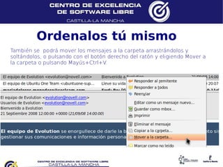 Ordenalos tú mismo
También se podrá mover los mensajes a la carpeta arrastrándolos y
soltándolos, o pulsando con el botón derecho del ratón y eligiendo Mover a
la carpeta o pulsando Mayús+Ctrl+V.
 
