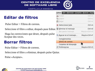 Editar de filtros
 Pulse Editar > Filtros de correos.
 Seleccione el filtro a editar, después puse Editar.
 Haga las correcciones que desee, después pulse
Aceptar dos veces.

Borrar filtros
 Pulse Editar > Filtros de correos.
 Seleccione el filtro a eliminar, después pulse Quitar.
 Pulse «Aceptar».
 