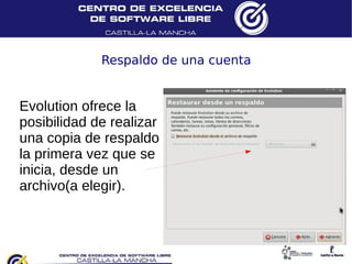 Respaldo de una cuenta


Evolution ofrece la
posibilidad de realizar
una copia de respaldo
la primera vez que se
inicia, desde un
archivo(a elegir).
 