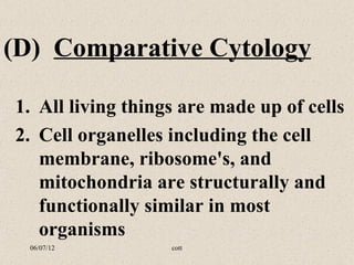 (D) Comparative Cytology

1. All living things are made up of cells
2. Cell organelles including the cell
   membrane, ribosome's, and
   mitochondria are structurally and
   functionally similar in most
   organisms
  06/07/12         cott
 