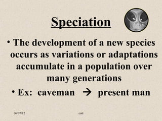 Speciation
• The development of a new species
 occurs as variations or adaptations
  accumulate in a population over
         many generations
 • Ex: caveman  present man
 06/07/12        cott
 