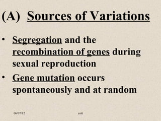 (A) Sources of Variations
• Segregation and the
  recombination of genes during
  sexual reproduction
• Gene mutation occurs
  spontaneously and at random

  06/07/12       cott
 