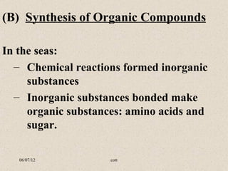 (B) Synthesis of Organic Compounds

In the seas:
  – Chemical reactions formed inorganic
     substances
  – Inorganic substances bonded make
     organic substances: amino acids and
     sugar.

   06/07/12          cott
 