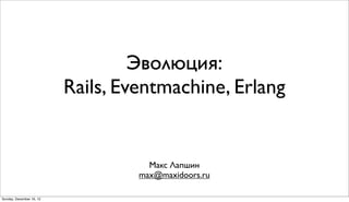 Эволюция:
                          Rails, Eventmachine, Erlang


                                     Макс Лапшин
                                   max@maxidoors.ru

Sunday, December 16, 12
 