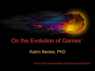 On the Evolution of Games * Katrin Becker, PhD *not so much a presentation of results as an Invitation 