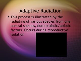 Adaptive Radiation This process is illustrated by the radiating of various species from one central species, due to biotic/abiotic factors. Occurs during reproductive isolation 