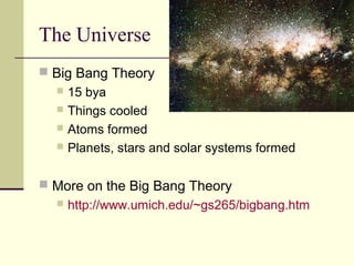 The Universe
 Big Bang Theory
   15 bya
   Things cooled
   Atoms formed
   Planets, stars and solar systems formed



 More on the Big Bang Theory
     http://www.umich.edu/~gs265/bigbang.htm
 