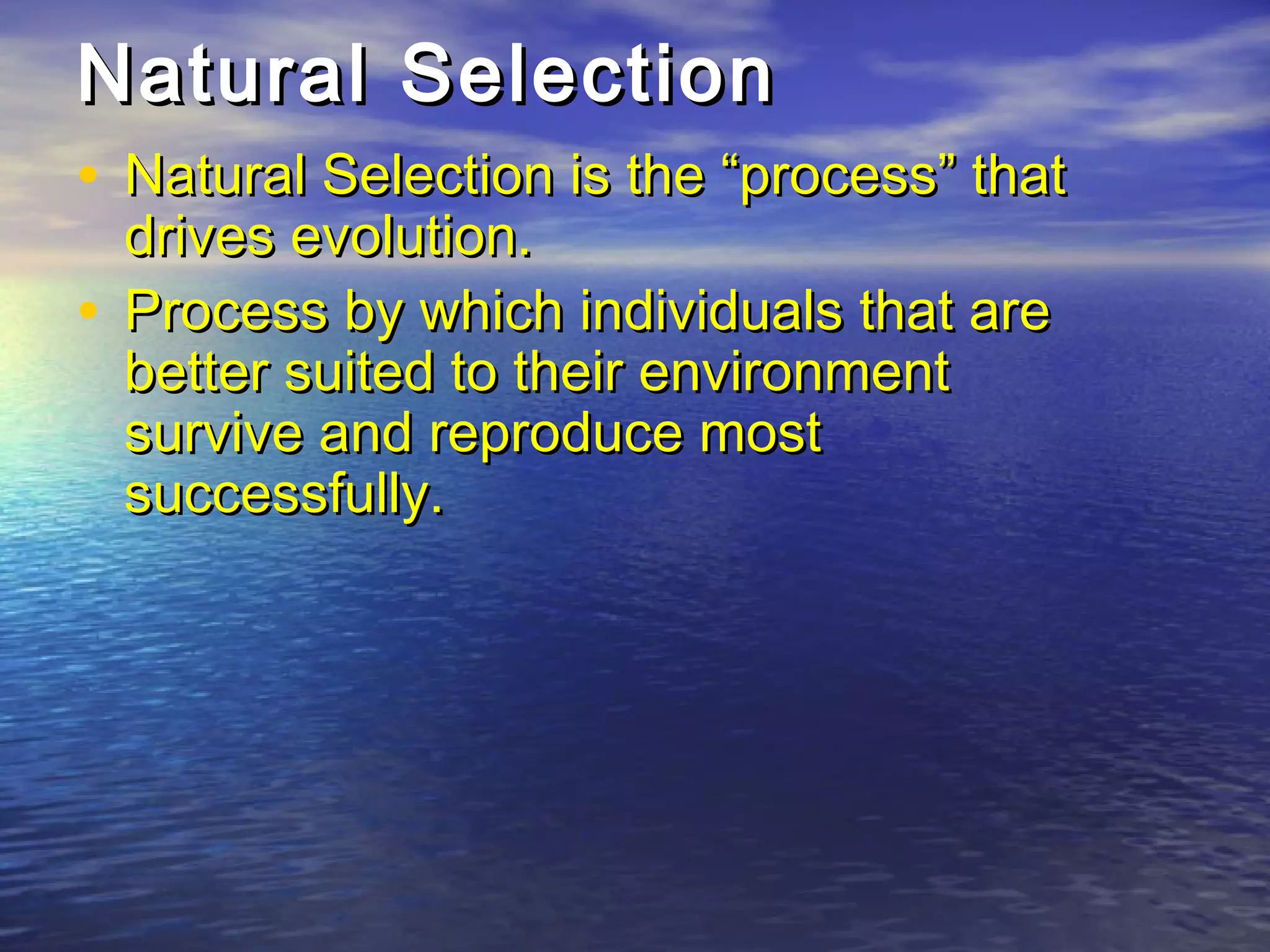 Natural SelectionNatural Selection
• Natural Selection is the “process” thatNatural Selection is the “process” that
drives evolution.drives evolution.
• Process by which individuals that areProcess by which individuals that are
better suited to their environmentbetter suited to their environment
survive and reproduce mostsurvive and reproduce most
successfully.successfully.
 