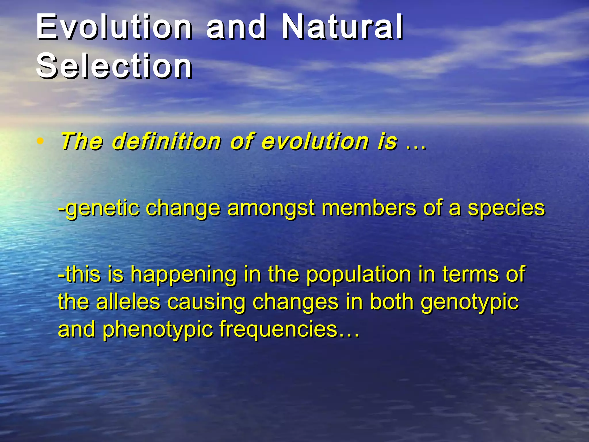 Evolution and NaturalEvolution and Natural
SelectionSelection
• The definition of evolution isThe definition of evolution is ……
-genetic change amongst members of a species-genetic change amongst members of a species
-this is happening in the population in terms of-this is happening in the population in terms of
the alleles causing changes in both genotypicthe alleles causing changes in both genotypic
and phenotypic frequencies…and phenotypic frequencies…
 