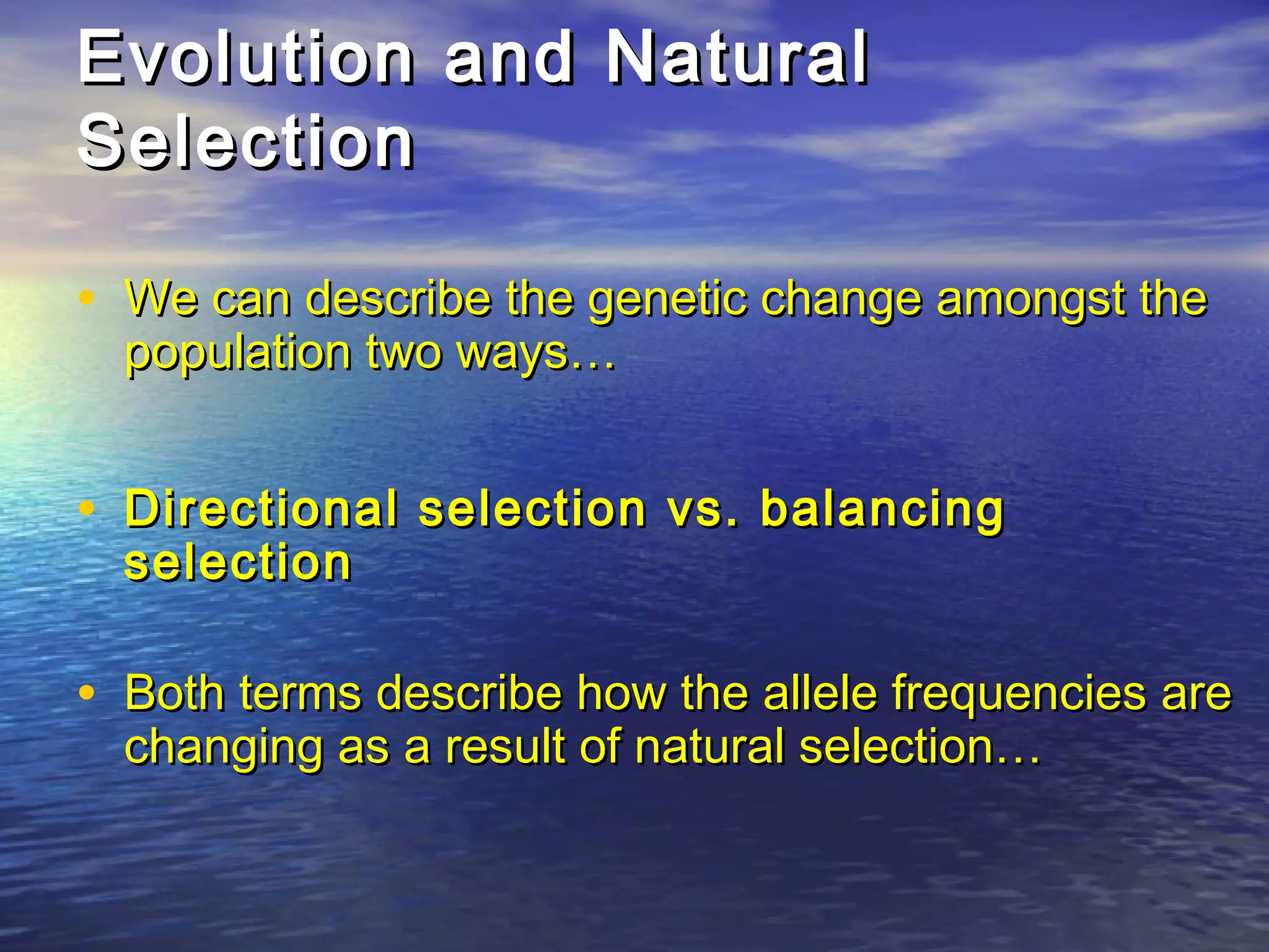 Evolution and NaturalEvolution and Natural
SelectionSelection
• We can describe the genetic change amongst theWe can describe the genetic change amongst the
population two ways…population two ways…
• Directional selection vs. balancingDirectional selection vs. balancing
selectionselection
• Both terms describe how the allele frequencies areBoth terms describe how the allele frequencies are
changing as a result of natural selection…changing as a result of natural selection…
 