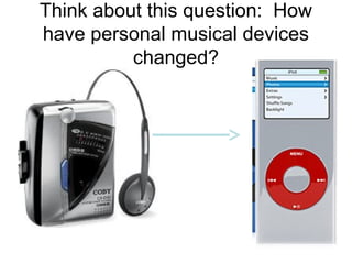 Think about this question: How
have personal musical devices
changed?