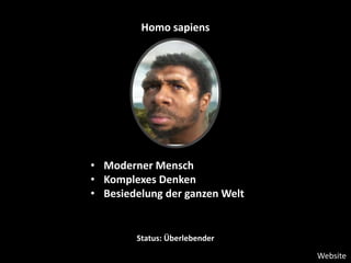 Homo sapiens
• Moderner Mensch
• Komplexes Denken
• Besiedelung der ganzen Welt
Status: Überlebender
Website
 
