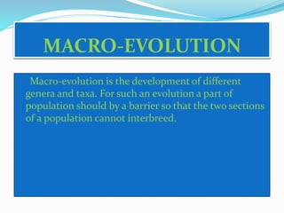MACRO-EVOLUTION 
Macro-evolution is the development of different 
genera and taxa. For such an evolution a part of 
population should by a barrier so that the two sections 
of a population cannot interbreed. 
 