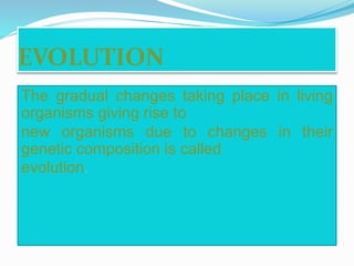 EVOLUTION 
The gradual changes taking place in living 
organisms giving rise to 
new organisms due to changes in their 
genetic composition is called 
evolution. 
 