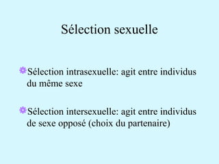 Sélection sexuelle 
Sélection intrasexuelle: agit entre individus 
du même sexe 
Sélection intersexuelle: agit entre individus 
de sexe opposé (choix du partenaire) 
 