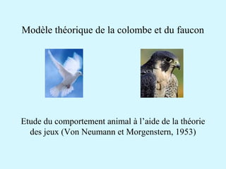 Modèle théorique de la colombe et du faucon 
Etude du comportement animal à l’aide de la théorie 
des jeux (Von Neumann et Morgenstern, 1953) 
 