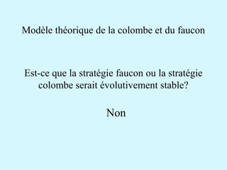 Modèle théorique de la colombe et du faucon 
Est-ce que la stratégie faucon ou la stratégie 
colombe serait évolutivement stable? 
Non 
 