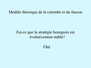 Modèle théorique de la colombe et du faucon 
Est-ce que la stratégie bourgeois est 
évolutivement stable? 
Oui 
 