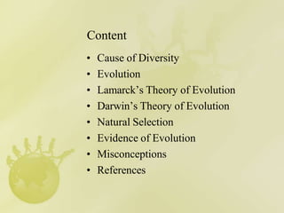 Content
• Cause of Diversity
• Evolution
• Lamarck’s Theory of Evolution
• Darwin’s Theory of Evolution
• Natural Selection
• Evidence of Evolution
• Misconceptions
• References
 
