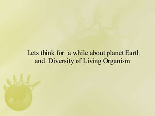 Lets think for a while about planet Earth
and Diversity of Living Organism
 