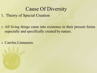 Cause Of Diversity
1. Theory of Special Creation
o All living things came into existence in their present forms
especially and specifically created by nature.
o Carolus Linnaeuos.
 