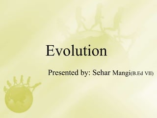 Evolution
Presented by: Sehar Mangi(B.Ed VII)
 