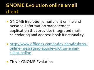 ¡  GNOME	Evolution	email	client	online	and	
personal	information	management	
application	that	provides	integrated	mail,	
calendaring	and	address	book	functionality	
¡  http://www.oﬃdocs.com/index.php/desktop-
online-messaging-apps/evolution-email-
client-online	
¡  This	is	GNOME	Evolution	
 