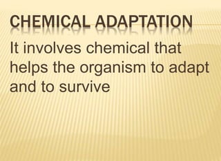 CHEMICAL ADAPTATION
It involves chemical that
helps the organism to adapt
and to survive
 