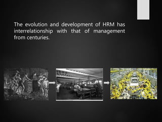 The evolution and development of HRM has
interrelationship with that of management
from centuries.
 