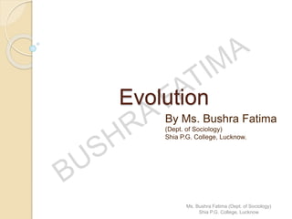Evolution
By Ms. Bushra Fatima
(Dept. of Sociology)
Shia P.G. College, Lucknow.
Ms. Bushra Fatima (Dept. of Sociology)
Shia P.G. College, Lucknow
 
