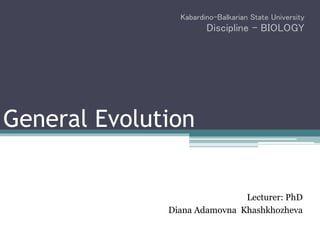 General Evolution
Kabardino-Balkarian State University
Discipline - BIOLOGY
Lecturer: PhD
Diana Adamovna Khashkhozheva
 
