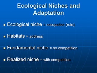 Ecological Niches and
Adaptation
 Ecological niche = occupation (role)
 Habitats = address
 Fundamental niche = no competition
 Realized niche = with competition
 