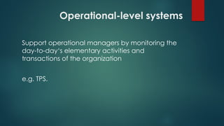 Operational-level systems
Support operational managers by monitoring the
day-to-day‘s elementary activities and
transactions of the organization
e.g. TPS.
 