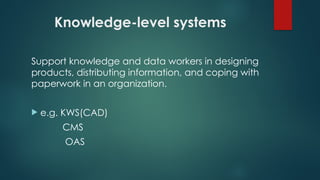 Knowledge-level systems
Support knowledge and data workers in designing
products, distributing information, and coping with
paperwork in an organization.
 e.g. KWS(CAD)
CMS
OAS
 