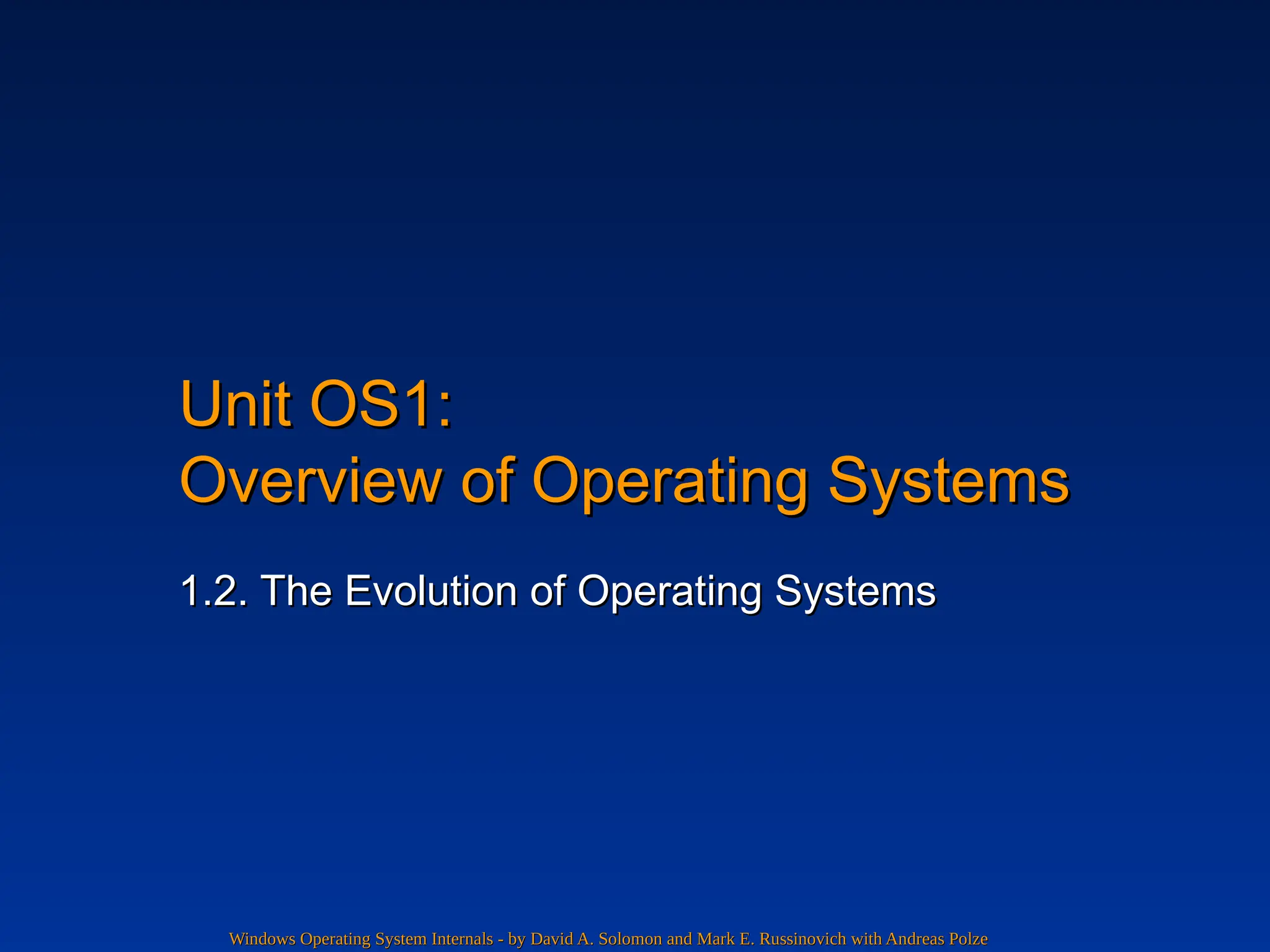 Windows Operating System Internals - by David A. Solomon and Mark E. Russinovich with Andreas Polze
Windows Operating System Internals - by David A. Solomon and Mark E. Russinovich with Andreas Polze
Unit OS1:
Unit OS1:
Overview of Operating Systems
Overview of Operating Systems
1.2. The Evolution of Operating Systems
1.2. The Evolution of Operating Systems
 